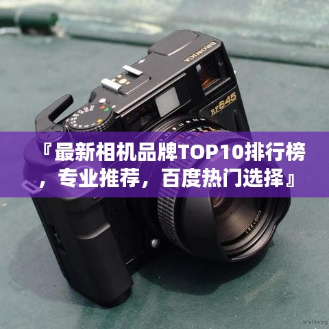 『最新相机品牌TOP10排行榜，专业推荐，百度热门选择』