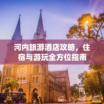 河内旅游酒店攻略，住宿与游玩全方位指南