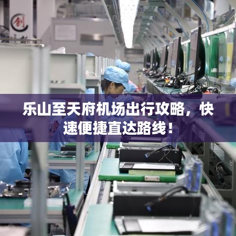 乐山至天府机场出行攻略，快速便捷直达路线！