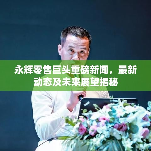 永辉零售巨头重磅新闻，最新动态及未来展望揭秘