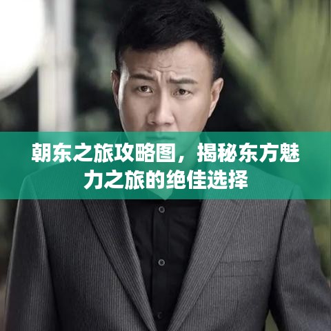 朝东之旅攻略图，揭秘东方魅力之旅的绝佳选择