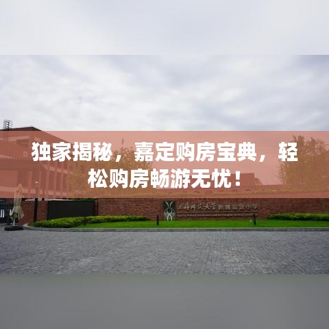 独家揭秘，嘉定购房宝典，轻松购房畅游无忧！