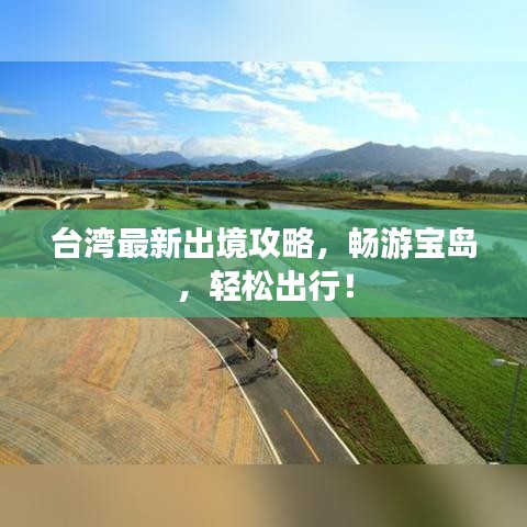 台湾最新出境攻略，畅游宝岛，轻松出行！