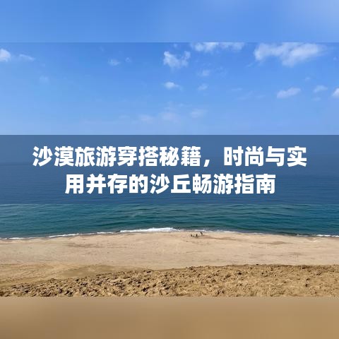 沙漠旅游穿搭秘籍,时尚与实用并存的沙丘畅游指南