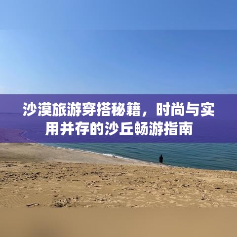 沙漠旅游穿搭秘籍,时尚与实用并存的沙丘畅游指南