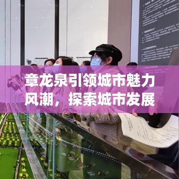 章龙泉引领城市魅力风潮，探索城市发展的脉搏与风采