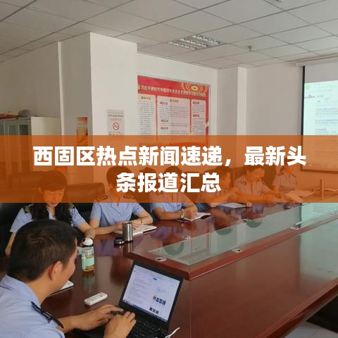 西固区热点新闻速递，最新头条报道汇总